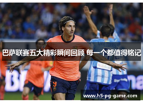 巴萨联赛五大精彩瞬间回顾 每一个都值得铭记