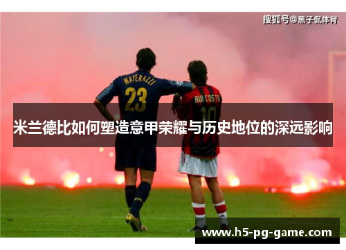 米兰德比如何塑造意甲荣耀与历史地位的深远影响