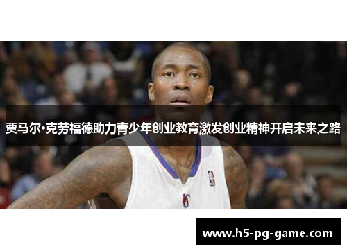贾马尔·克劳福德助力青少年创业教育激发创业精神开启未来之路