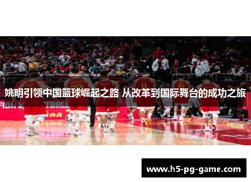 姚明引领中国篮球崛起之路 从改革到国际舞台的成功之旅