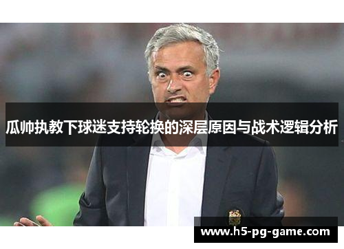 瓜帅执教下球迷支持轮换的深层原因与战术逻辑分析