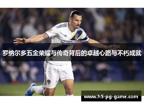 罗纳尔多五金荣耀与传奇背后的卓越心路与不朽成就