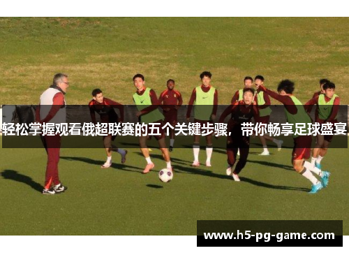 轻松掌握观看俄超联赛的五个关键步骤，带你畅享足球盛宴