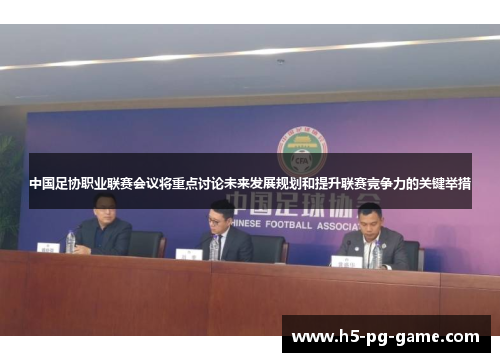 中国足协职业联赛会议将重点讨论未来发展规划和提升联赛竞争力的关键举措