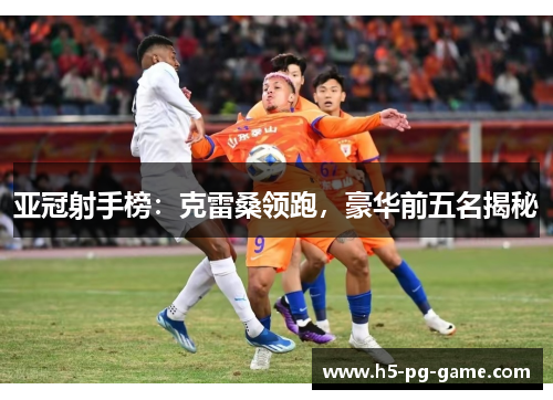 亚冠射手榜：克雷桑领跑，豪华前五名揭秘