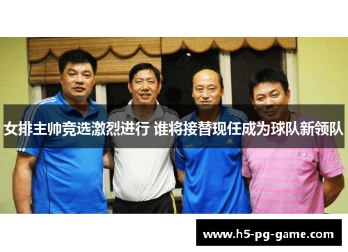 女排主帅竞选激烈进行 谁将接替现任成为球队新领队