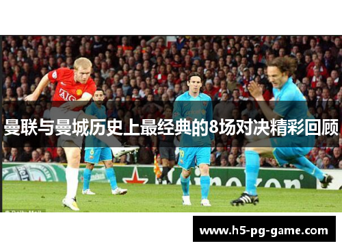 曼联与曼城历史上最经典的8场对决精彩回顾