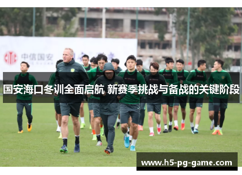 国安海口冬训全面启航 新赛季挑战与备战的关键阶段