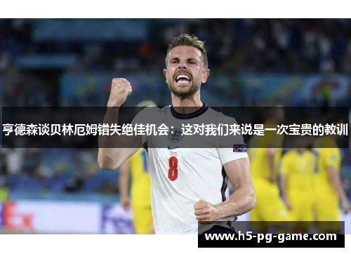 亨德森谈贝林厄姆错失绝佳机会：这对我们来说是一次宝贵的教训
