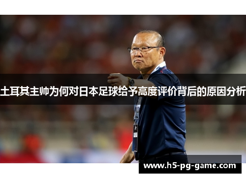 土耳其主帅为何对日本足球给予高度评价背后的原因分析