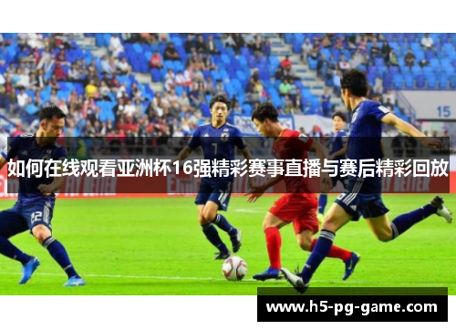 如何在线观看亚洲杯16强精彩赛事直播与赛后精彩回放