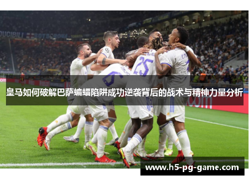 皇马如何破解巴萨蝙蝠陷阱成功逆袭背后的战术与精神力量分析