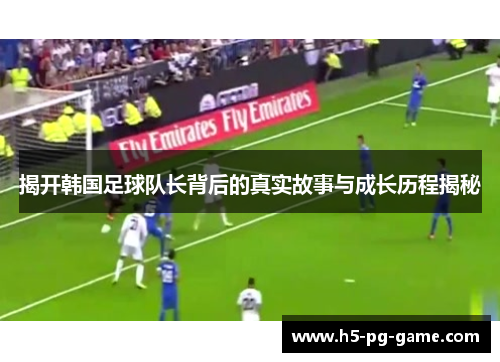 揭开韩国足球队长背后的真实故事与成长历程揭秘