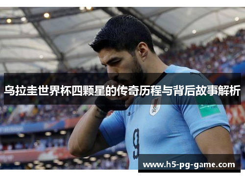 乌拉圭世界杯四颗星的传奇历程与背后故事解析