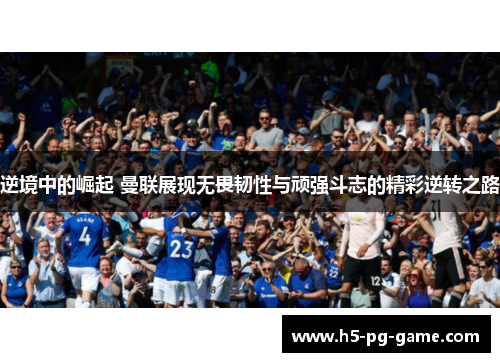 逆境中的崛起 曼联展现无畏韧性与顽强斗志的精彩逆转之路