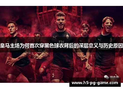 皇马主场为何首次穿黑色球衣背后的深层意义与历史原因