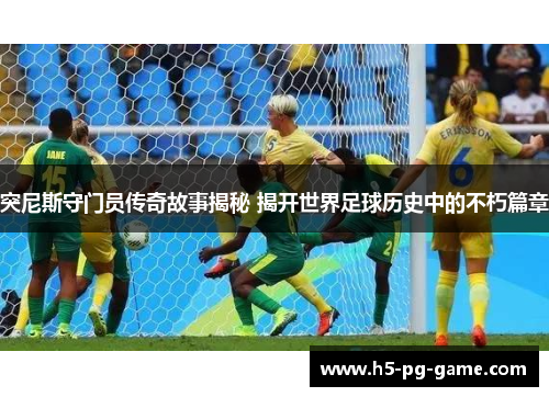 突尼斯守门员传奇故事揭秘 揭开世界足球历史中的不朽篇章