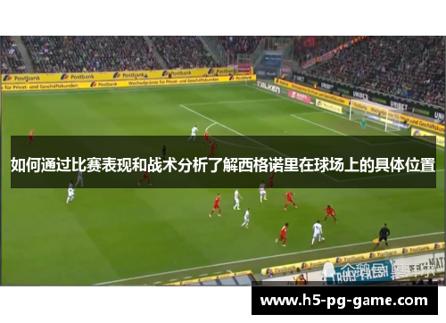 如何通过比赛表现和战术分析了解西格诺里在球场上的具体位置
