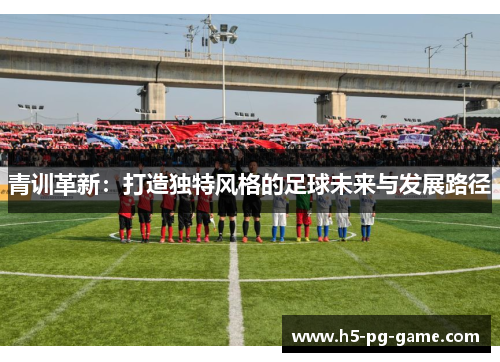 青训革新:打造独特风格的足球未来与发展路径 青训革新:打造独特风格的足球未来与发展路径