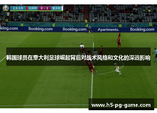 韩国球员在意大利足球崛起背后对战术风格和文化的深远影响