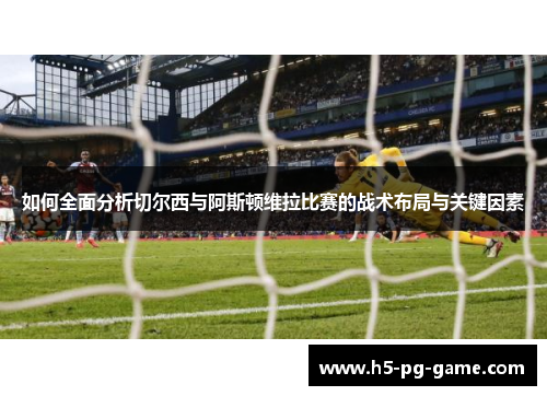 如何全面分析切尔西与阿斯顿维拉比赛的战术布局与关键因素