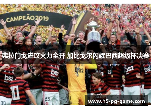 弗拉门戈进攻火力全开 加比戈尔闪耀巴西超级杯决赛 弗拉门戈进攻火力全开 加比戈尔闪耀巴西超级杯决赛