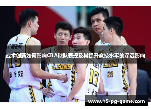 战术创新如何影响CBA球队表现及其提升竞技水平的深远影响 战术创新如何影响CBA球队表现及其提升竞技水平的深远影响