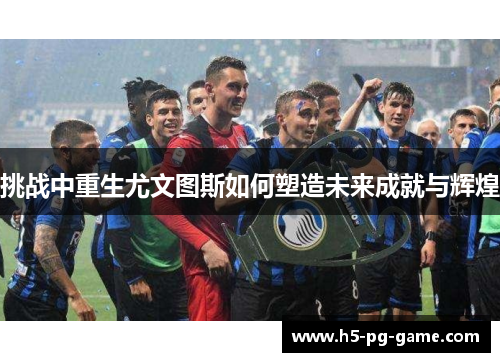 挑战中重生尤文图斯如何塑造未来成就与辉煌 挑战中重生尤文图斯如何塑造未来成就与辉煌