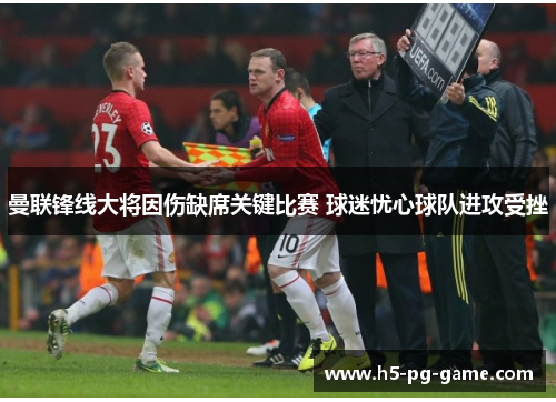曼联锋线大将因伤缺席关键比赛 球迷忧心球队进攻受挫 曼联锋线大将因伤缺席关键比赛 球迷忧心球队进攻受挫