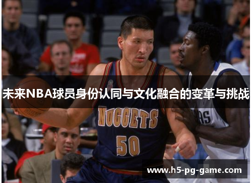 未来NBA球员身份认同与文化融合的变革与挑战 未来NBA球员身份认同与文化融合的变革与挑战