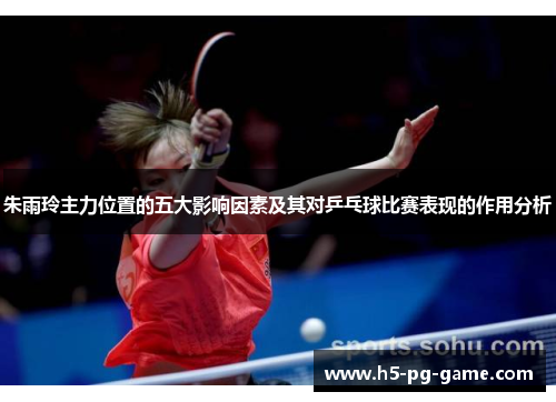 朱雨玲主力位置的五大影响因素及其对乒乓球比赛表现的作用分析 朱雨玲主力位置的五大影响因素及其对乒乓球比赛表现的作用分析