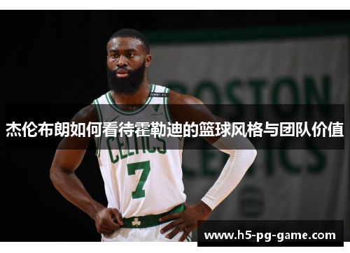 杰伦布朗如何看待霍勒迪的篮球风格与团队价值 杰伦布朗如何看待霍勒迪的篮球风格与团队价值
