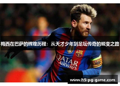 梅西在巴萨的辉煌历程:从天才少年到足坛传奇的蜕变之路 梅西在巴萨的辉煌历程:从天才少年到足坛传奇的蜕变之路