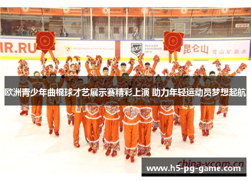 欧洲青少年曲棍球才艺展示赛精彩上演 助力年轻运动员梦想起航