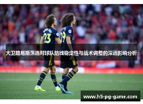 大卫路易斯落选对球队防线稳定性与战术调整的深远影响分析