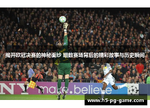 揭开欧冠决赛的神秘面纱 细数赛场背后的精彩故事与历史瞬间