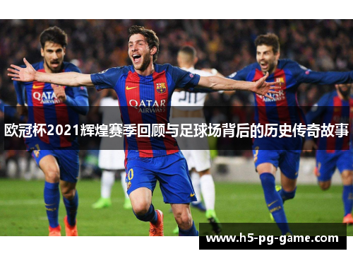欧冠杯2021辉煌赛季回顾与足球场背后的历史传奇故事