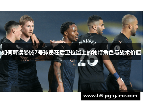 如何解读曼城7号球员在后卫位置上的独特角色与战术价值