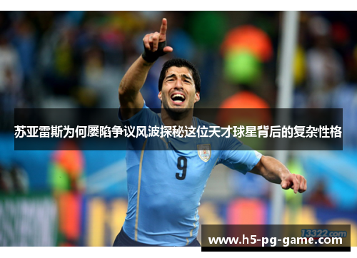 苏亚雷斯为何屡陷争议风波探秘这位天才球星背后的复杂性格