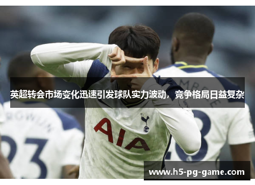 英超转会市场变化迅速引发球队实力波动，竞争格局日益复杂