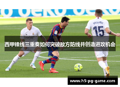 西甲锋线三重奏如何突破敌方防线并创造进攻机会 西甲锋线三重奏如何突破敌方防线并创造进攻机会