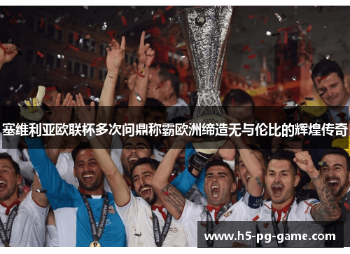 塞维利亚欧联杯多次问鼎称霸欧洲缔造无与伦比的辉煌传奇 塞维利亚欧联杯多次问鼎称霸欧洲缔造无与伦比的辉煌传奇