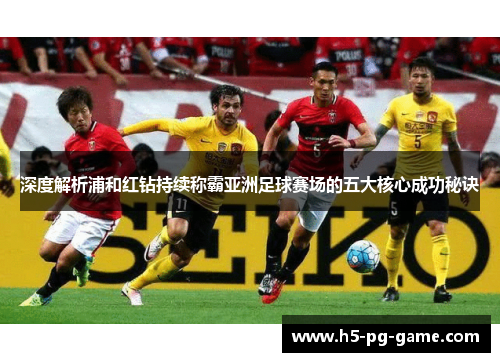 深度解析浦和红钻持续称霸亚洲足球赛场的五大核心成功秘诀 深度解析浦和红钻持续称霸亚洲足球赛场的五大核心成功秘诀