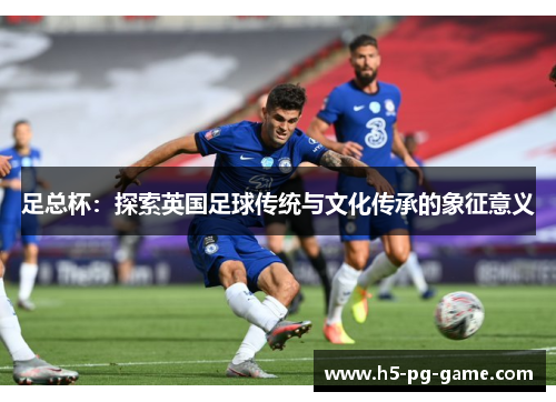 足总杯:探索英国足球传统与文化传承的象征意义 足总杯:探索英国足球传统与文化传承的象征意义