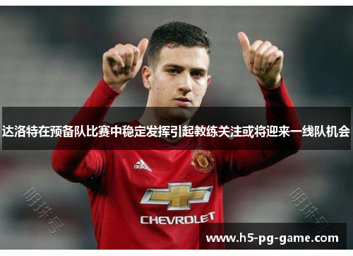 达洛特在预备队比赛中稳定发挥引起教练关注或将迎来一线队机会 达洛特在预备队比赛中稳定发挥引起教练关注或将迎来一线队机会