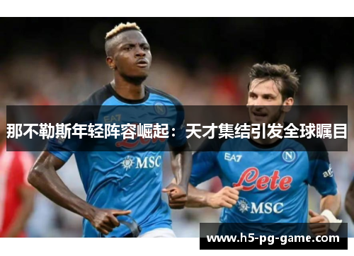 那不勒斯年轻阵容崛起:天才集结引发全球瞩目 那不勒斯年轻阵容崛起:天才集结引发全球瞩目