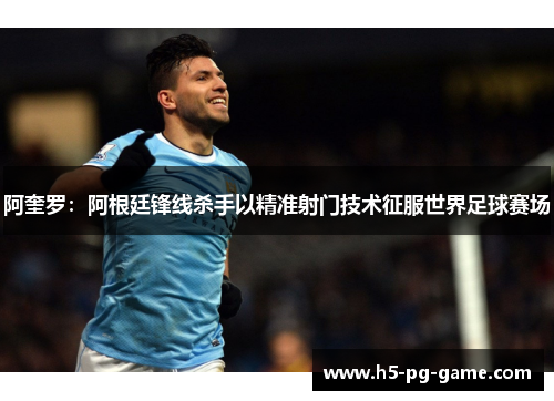 阿奎罗:阿根廷锋线杀手以精准射门技术征服世界足球赛场 阿奎罗:阿根廷锋线杀手以精准射门技术征服世界足球赛场