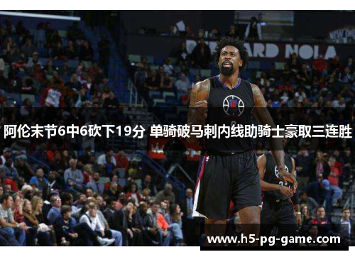 阿伦末节6中6砍下19分 单骑破马刺内线助骑士豪取三连胜 阿伦末节6中6砍下19分 单骑破马刺内线助骑士豪取三连胜