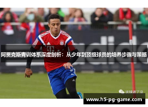 阿贾克斯青训体系深度剖析：从少年到顶级球员的培养步骤与策略