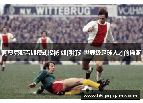 阿贾克斯青训模式揭秘 如何打造世界级足球人才的摇篮 阿贾克斯青训模式揭秘 如何打造世界级足球人才的摇篮